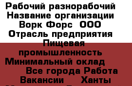 Рабочий-разнорабочий › Название организации ­ Ворк Форс, ООО › Отрасль предприятия ­ Пищевая промышленность › Минимальный оклад ­ 25 000 - Все города Работа » Вакансии   . Ханты-Мансийский,Белоярский г.